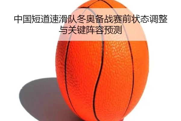 中国短道速滑队冬奥备战赛前状态调整与关键阵容预测